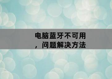 电脑蓝牙不可用,问题解决方法 电脑蓝牙不可用,问题解决方法-图片1